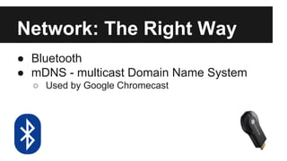 Network: The Right Way 
● Bluetooth 
● mDNS - multicast Domain Name System 
o Used by Google Chromecast 
 