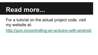 Fork it on GitHub! 
The projects can be found here: 
● Arduino code - 
https://github.com/pori/arduino-udp-client 
● Android code - 
https://github.com/pori/ArduinoControllerExa 
mple 
 