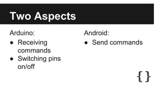 Two Aspects 
Arduino: 
● Receiving 
commands 
● Switching pins 
on/off 
Android: 
● Send commands 
 