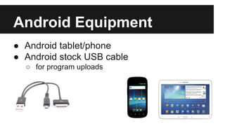Android Equipment 
● Android tablet/phone 
● Android stock USB cable 
o for program uploads 
 