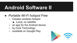 Android Software II 
● Portable Wi-Fi hotspot Free 
o Creates wireless hotspot 
 Local, no satellite 
o an app for the Android device 
o by Core Technology 
o available on Google Play 
 