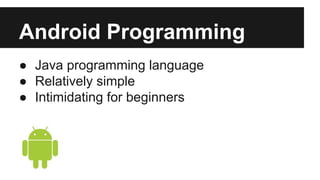 Android Programming 
● Java programming language 
● Relatively simple 
● Intimidating for beginners 
 