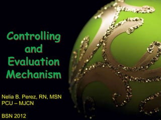 Controlling and Evaluation Mechanism Nelia B. Perez, RN, MSN PCU – MJCN BSN 2012 