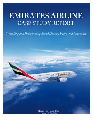 1
EMIRATES AIRLINE
CASE STUDY REPORT
Controlling and Harmonizing Brand Identity, Image, and Personality
Hoang Thi Thanh Thuy
London, 12th
July 2016
 