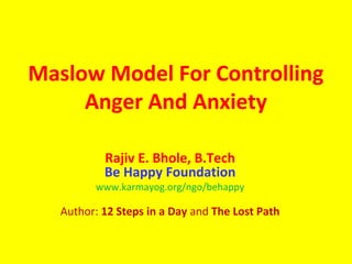 Maslow Model For Controlling
     Anger And Anxiety

           Rajiv E. Bhole, B.Tech
           Be Happy Foundation
         www.karmayog.org/ngo/behappy

   Author: 12 Steps in a Day and The Lost Path
 