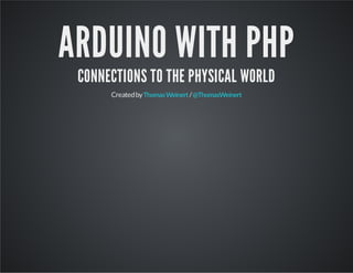ARDUINO WITH PHP
CONNECTIONS TO THE PHYSICAL WORLD
Createdby /ThomasWeinert @ThomasWeinert
 