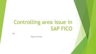 Controlling area issue in
SAP FICO
By:
Rajeev Kumar

 