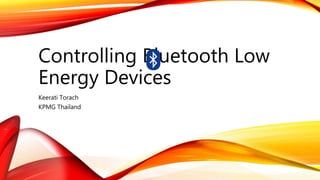 Controlling Bluetooth Low
Energy Devices
Keerati Torach
KPMG Thailand
 