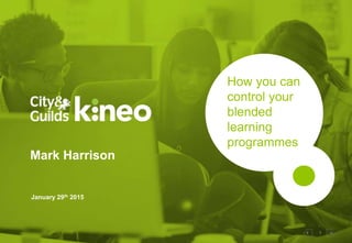 1
How you can
control your
blended
learning
programmes
Mark Harrison
January 29th 2015
 