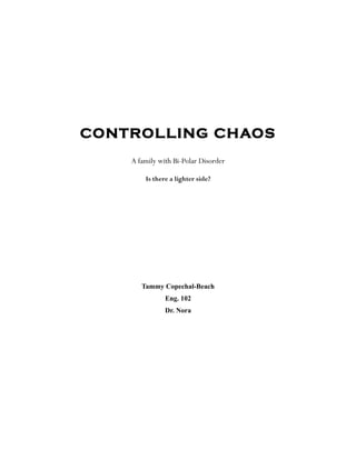 CONTROLLING CHAOS
    A family with Bi-Polar Disorder

        Is there a lighter side?




       Tammy Copechal-Beach
               Eng. 102
               Dr. Nora
 