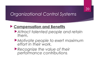 Organizational Control Systems
 Compensation and Benefits
Attract talented people and retain
them.
Motivate people to exert maximum
effort in their work.
Recognize the value of their
performance contributions.
20
 