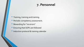 7. Personnel
• Training, training and training.
• Periodic competency assessment.
• Rewarding for “no errors”
• Ensuring that SOPs are followed
• Induction protocol & training calendar
 