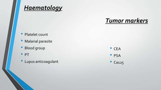 Haematology
• Platelet count
• Malarial parasite
• Blood group
• PT
• Lupus anticoagulant
Tumor markers
• CEA
• PSA
• Ca125
 