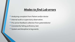 Modes to find Lab errors
• Analyzing complaint from Patient and/or doctor
• Internal audit or supervisory observation.
• Pro-active feedback collection from patient/doctor
• Consistently failing proficiency test
• System and discipline to log events
 