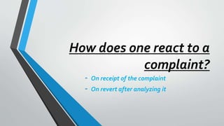 How does one react to a
complaint?
- On receipt of the complaint
- On revert after analyzing it
 