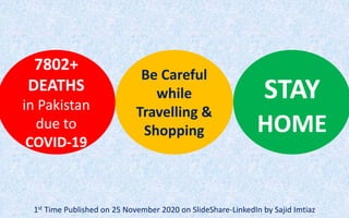 7802+
DEATHS
in Pakistan
due to
COVID-19
Be Careful
while
Travelling &
Shopping
STAY
HOME
1st Time Published on 25 November 2020 on SlideShare-LinkedIn by Sajid Imtiaz
 