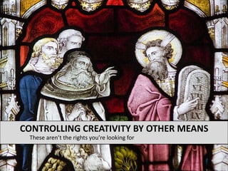 These aren’t the rights you’re looking for Controlling Creativity by other means 