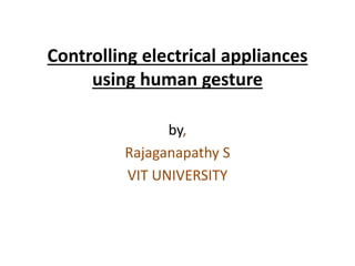 Controlling electrical appliances
using human gesture
by,
Rajaganapathy S
VIT UNIVERSITY
 
