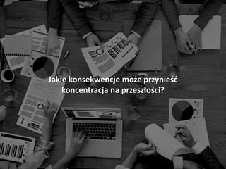 Jakie konsekwencje może przynieść
koncentracja na przeszłości?
 