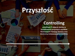Przyszłość
Controlling
umożliwia Ci objęcie sterów w
kształtowaniu przyszłych wyników
finansowymi Twojego biznesu oraz
skuteczną motywację pracowników.
horyzont czasu
 