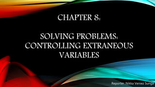 CHAPTER 8:
SOLVING PROBLEMS:
CONTROLLING EXTRANEOUS
VARIABLES
Reporter: Nikka Veniez Sunga
 