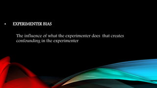 • EXPERIMENTER BIAS
The influence of what the experimenter does that creates
confounding in the experimenter
 