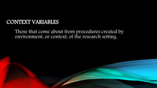 CONTEXT VARIABLES
Those that come about from procedures created by
environment, or context, of the research setting.
 