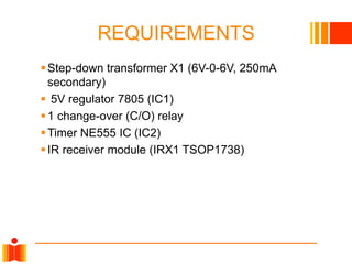 REQUIREMENTS
 Step-down transformer X1 (6V-0-6V, 250mA
secondary)
 5V regulator 7805 (IC1)
 1 change-over (C/O) relay
 Timer NE555 IC (IC2)
 IR receiver module (IRX1 TSOP1738)

 