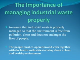  to ensure that industrial waste is properly
   managed so that the environment is free from
   pollution, clean and does not endanger the
   lives of people.

 The people must co-operation and work together
   with the health authorities to bring about a clean
   and healthy environment
 