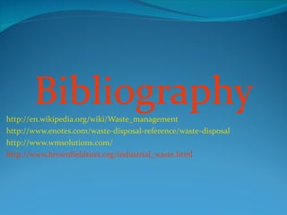 Bibliography
http://en.wikipedia.org/wiki/Waste_management
http://www.enotes.com/waste-disposal-reference/waste-disposal
http://www.wmsolutions.com/
http://www.brownfieldsnet.org/industrial_waste.html
 