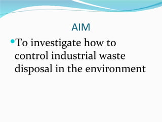 AIM
To investigate how to
 control industrial waste
 disposal in the environment
 
