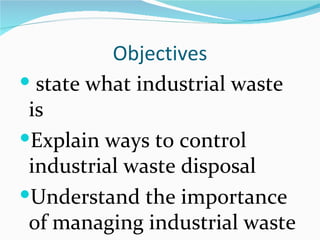 Objectives
 state what industrial waste
 is
Explain ways to control
 industrial waste disposal
Understand the importance
 of managing industrial waste
 