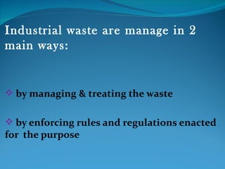 Industrial waste are manage in 2
main ways:


 by managing & treating the waste


 by enforcing rules and regulations enacted
for the purpose
 