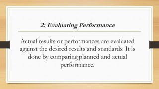 2: Evaluating Performance
Actual results or performances are evaluated
against the desired results and standards. It is
done by comparing planned and actual
performance.
 