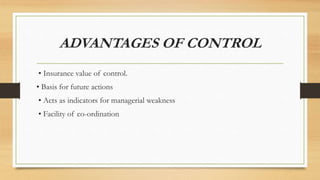 ADVANTAGES OF CONTROL
• Insurance value of control.
• Basis for future actions
• Acts as indicators for managerial weakness
• Facility of co-ordination
 