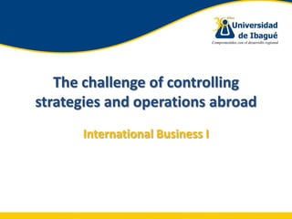 The challenge of controlling
strategies and operations abroad
      International Business I
 