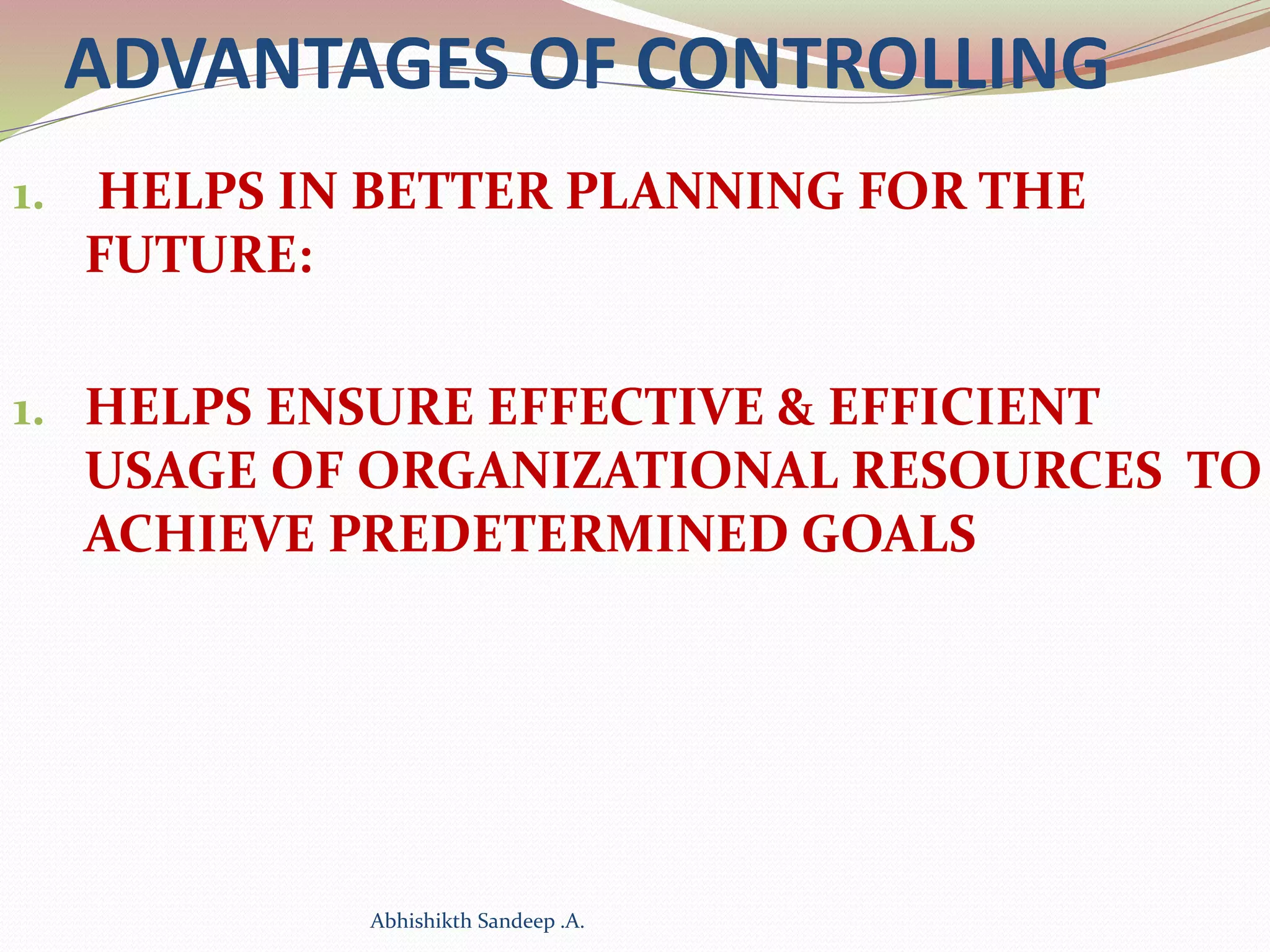ADVANTAGES OF CONTROLLING
1. HELPS IN BETTER PLANNING FOR THE
FUTURE:
1. HELPS ENSURE EFFECTIVE & EFFICIENT
USAGE OF ORGANIZATIONAL RESOURCES TO
ACHIEVE PREDETERMINED GOALS
Abhishikth Sandeep .A.
 