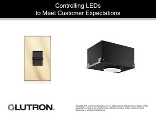 Controlling LEDs
to Meet Customer Expectations
Copyright 2016 Lutron Electronics Co., Inc. All rights reserved. Reproduction or display of this
presentation, or any of the contents herein, without the express written consent of Lutron
Electronics, is strictly prohibited by law.
 
