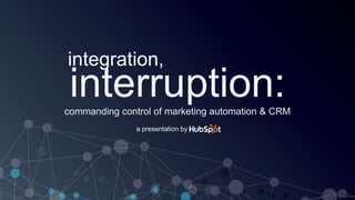 integration, 
commanding control of marketing automation & CRM 
a presentation by 
 