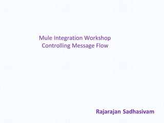 Mule Integration Workshop
Controlling Message Flow
Rajarajan Sadhasivam
 