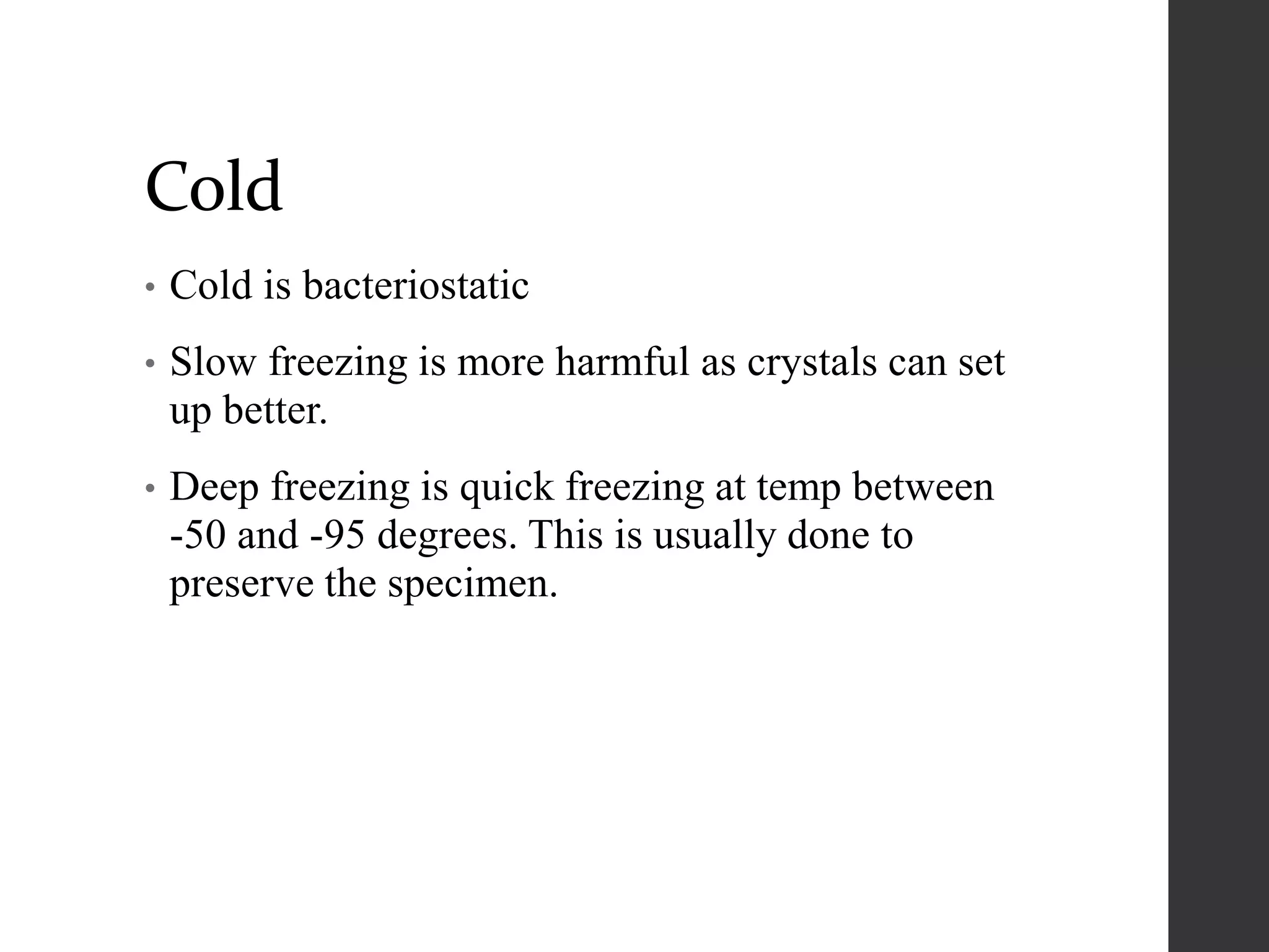Cold
• Cold is bacteriostatic
• Slow freezing is more harmful as crystals can set
up better.
• Deep freezing is quick freezing at temp between
-50 and -95 degrees. This is usually done to
preserve the specimen.
 