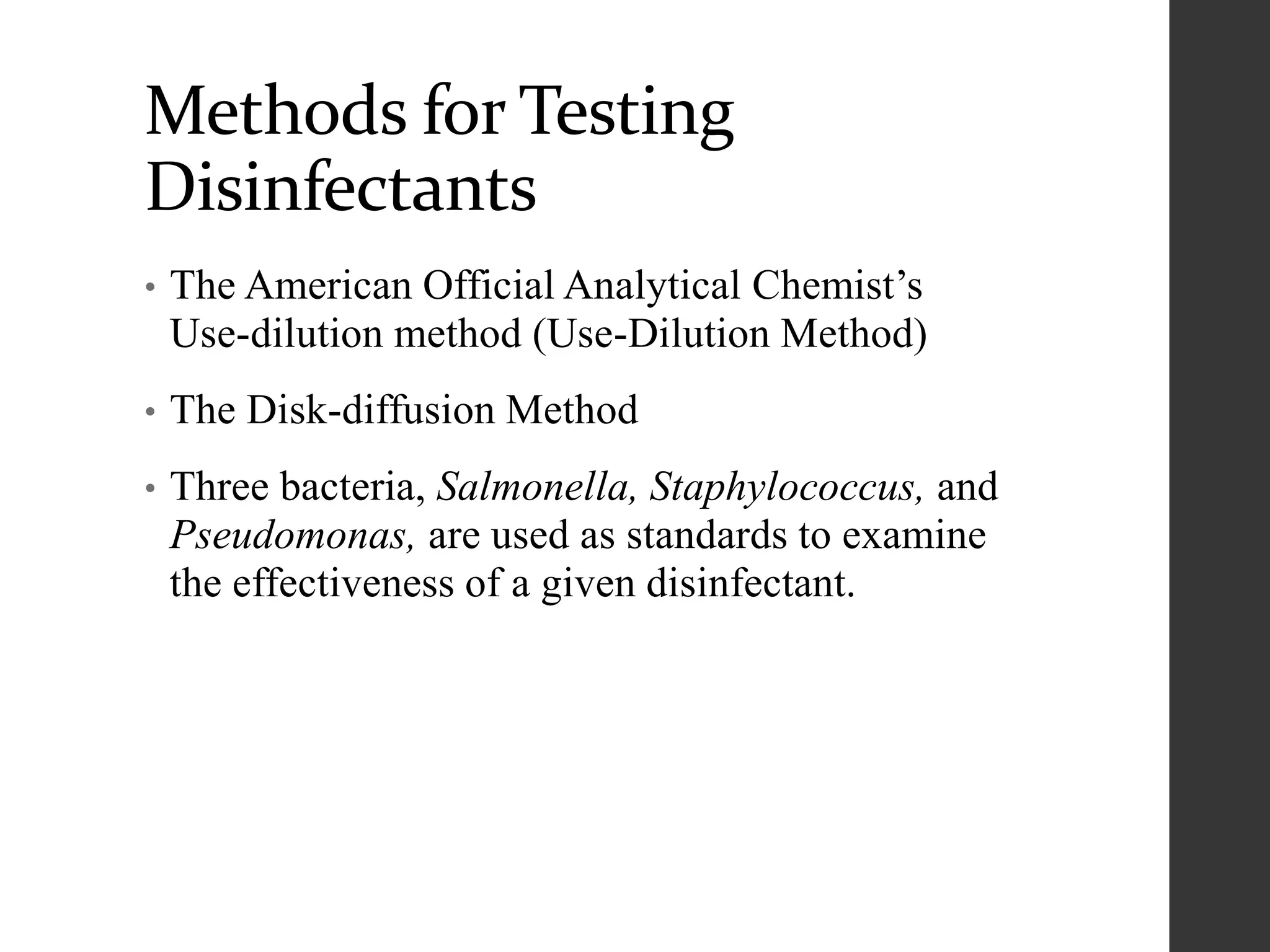 Methods for Testing
Disinfectants
• The American Official Analytical Chemist’s
Use-dilution method (Use-Dilution Method)
• The Disk-diffusion Method
• Three bacteria, Salmonella, Staphylococcus, and
Pseudomonas, are used as standards to examine
the effectiveness of a given disinfectant.
 