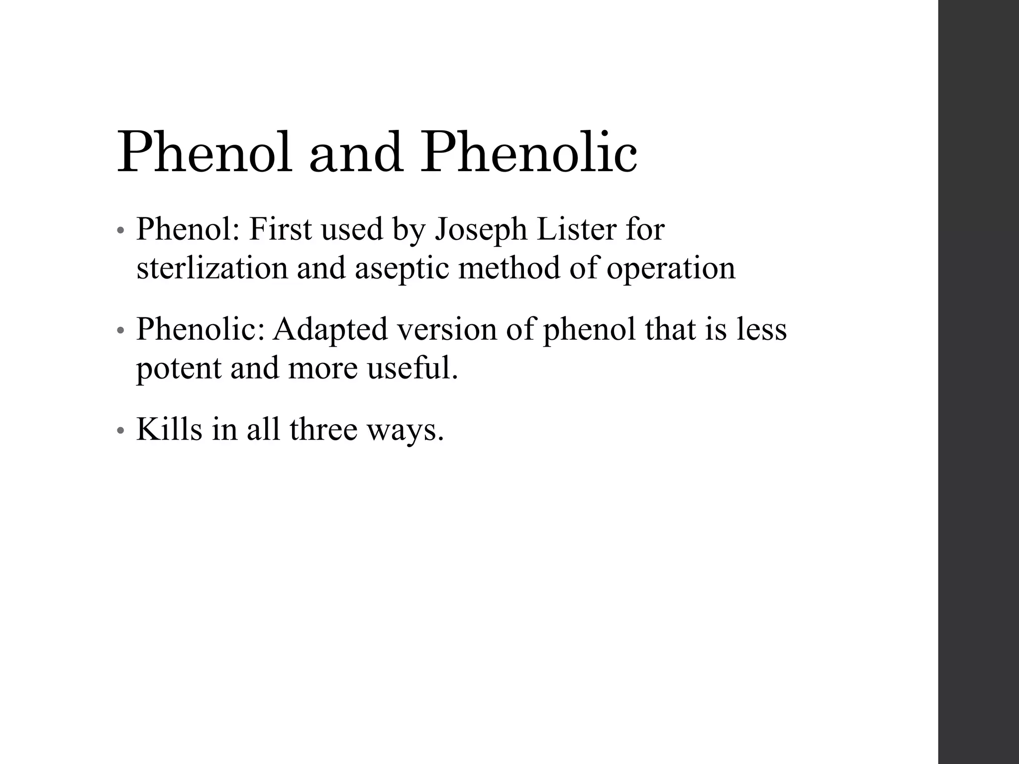 Phenol and Phenolic
• Phenol: First used by Joseph Lister for
sterlization and aseptic method of operation
• Phenolic: Adapted version of phenol that is less
potent and more useful.
• Kills in all three ways.
 