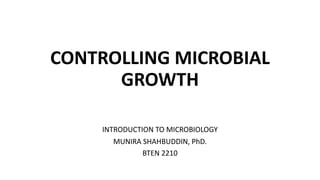 CONTROLLING MICROBIAL
GROWTH
INTRODUCTION TO MICROBIOLOGY
MUNIRA SHAHBUDDIN, PhD.
BTEN 2210
 