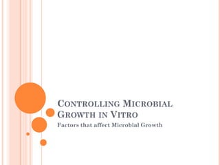 CONTROLLING MICROBIAL
GROWTH IN VITRO
Factors that affect Microbial Growth

 