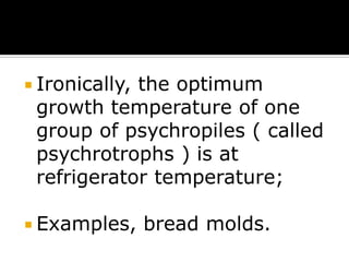  Ironically,

the optimum
growth temperature of one
group of psychropiles ( called
psychrotrophs ) is at
refrigerator temperature;

 Examples,

bread molds.

 
