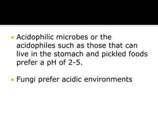 

Acidophilic microbes or the
acidophiles such as those that can
live in the stomach and pickled foods
prefer a pH of 2-5.



Fungi prefer acidic environments

 