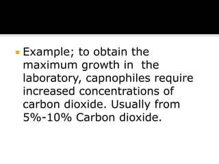 

Example; to obtain the
maximum growth in the
laboratory, capnophiles require
increased concentrations of
carbon dioxide. Usually from
5%-10% Carbon dioxide.

 