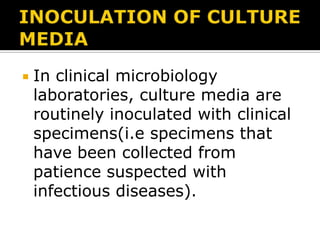 

In clinical microbiology
laboratories, culture media are
routinely inoculated with clinical
specimens(i.e specimens that
have been collected from
patience suspected with
infectious diseases).

 