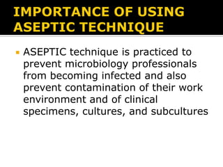 

ASEPTIC technique is practiced to
prevent microbiology professionals
from becoming infected and also
prevent contamination of their work
environment and of clinical
specimens, cultures, and subcultures

 